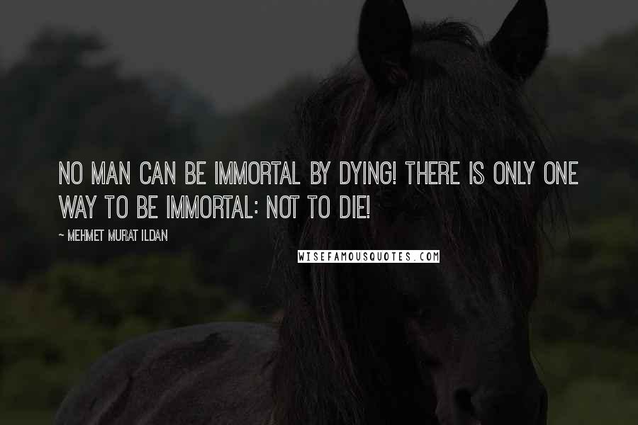 Mehmet Murat Ildan Quotes: No man can be immortal by dying! There is only one way to be immortal: Not to die!