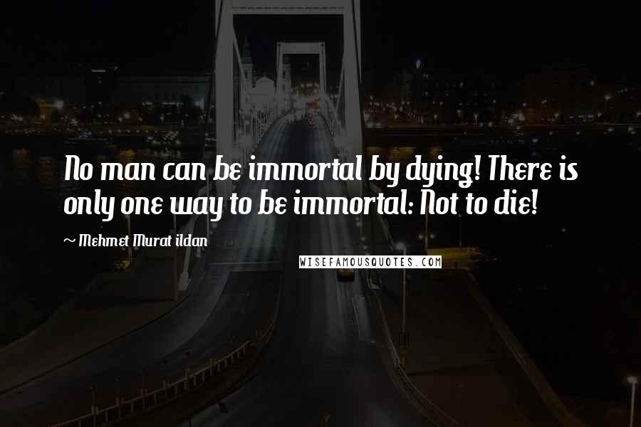 Mehmet Murat Ildan Quotes: No man can be immortal by dying! There is only one way to be immortal: Not to die!