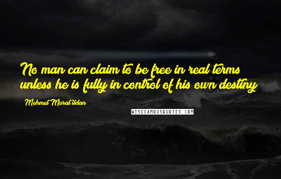 Mehmet Murat Ildan Quotes: No man can claim to be free in real terms unless he is fully in control of his own destiny!