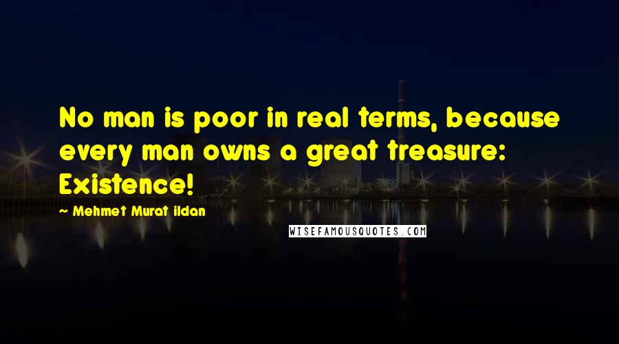 Mehmet Murat Ildan Quotes: No man is poor in real terms, because every man owns a great treasure: Existence!