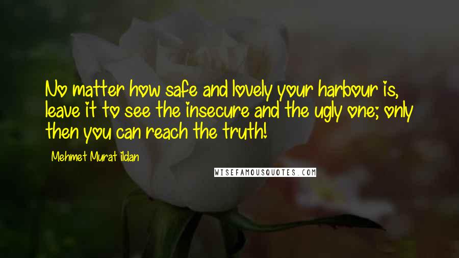 Mehmet Murat Ildan Quotes: No matter how safe and lovely your harbour is, leave it to see the insecure and the ugly one; only then you can reach the truth!