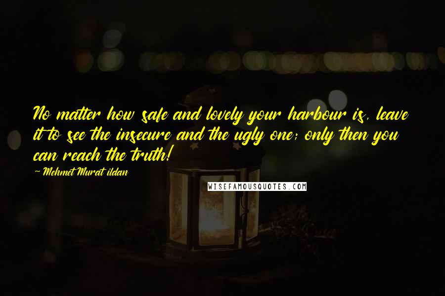 Mehmet Murat Ildan Quotes: No matter how safe and lovely your harbour is, leave it to see the insecure and the ugly one; only then you can reach the truth!