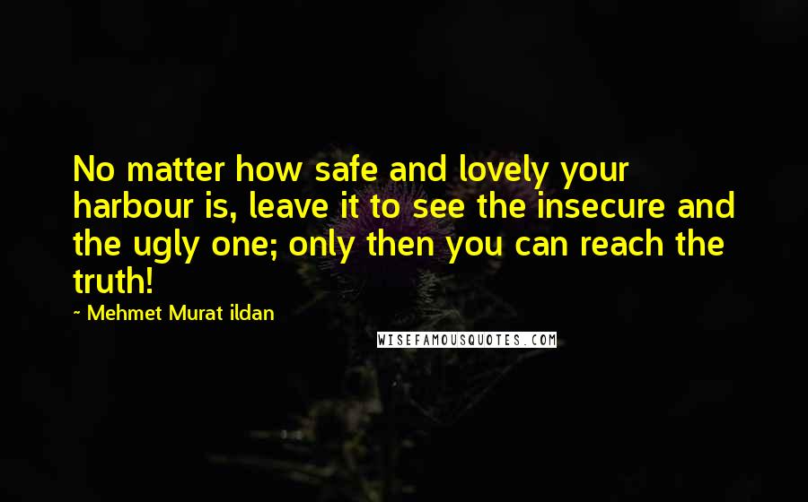 Mehmet Murat Ildan Quotes: No matter how safe and lovely your harbour is, leave it to see the insecure and the ugly one; only then you can reach the truth!