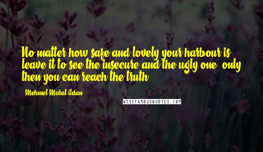 Mehmet Murat Ildan Quotes: No matter how safe and lovely your harbour is, leave it to see the insecure and the ugly one; only then you can reach the truth!