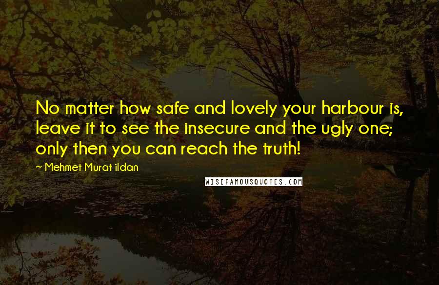 Mehmet Murat Ildan Quotes: No matter how safe and lovely your harbour is, leave it to see the insecure and the ugly one; only then you can reach the truth!