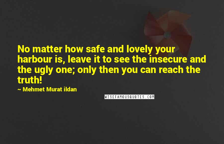 Mehmet Murat Ildan Quotes: No matter how safe and lovely your harbour is, leave it to see the insecure and the ugly one; only then you can reach the truth!