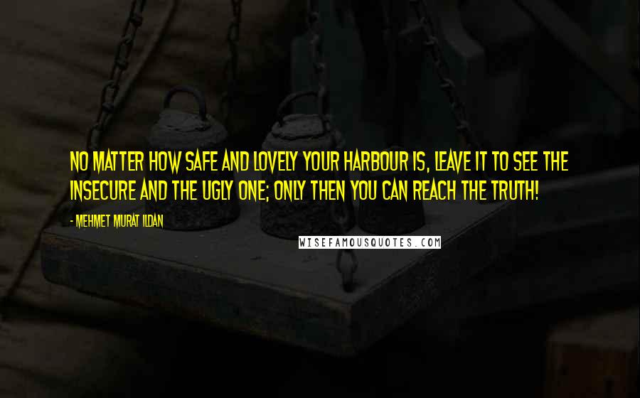 Mehmet Murat Ildan Quotes: No matter how safe and lovely your harbour is, leave it to see the insecure and the ugly one; only then you can reach the truth!