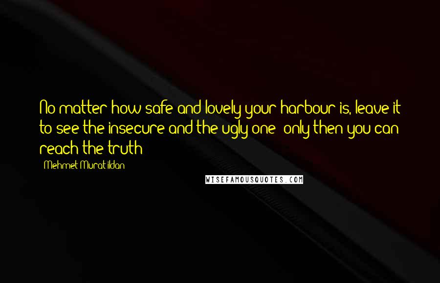 Mehmet Murat Ildan Quotes: No matter how safe and lovely your harbour is, leave it to see the insecure and the ugly one; only then you can reach the truth!