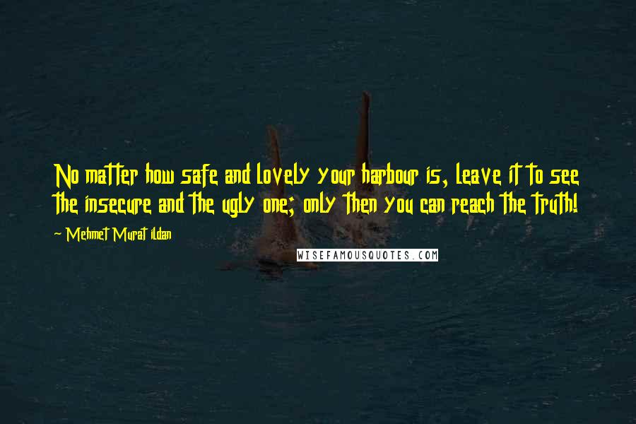 Mehmet Murat Ildan Quotes: No matter how safe and lovely your harbour is, leave it to see the insecure and the ugly one; only then you can reach the truth!