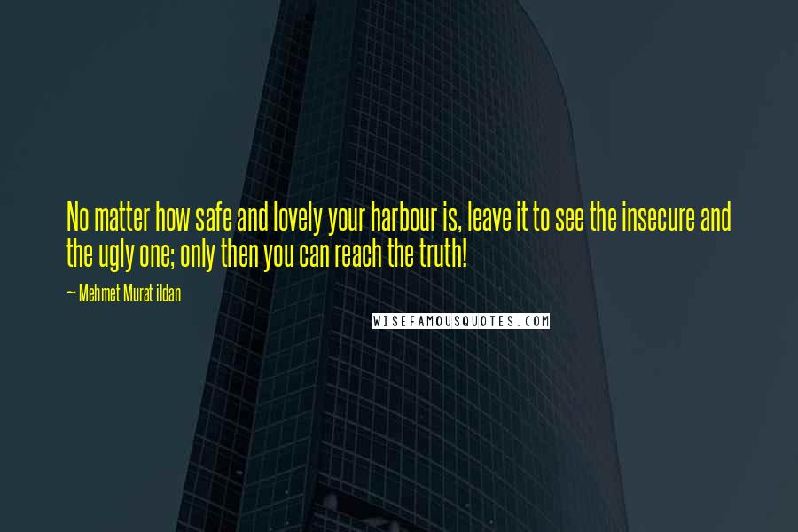 Mehmet Murat Ildan Quotes: No matter how safe and lovely your harbour is, leave it to see the insecure and the ugly one; only then you can reach the truth!