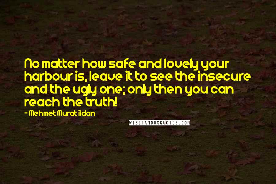 Mehmet Murat Ildan Quotes: No matter how safe and lovely your harbour is, leave it to see the insecure and the ugly one; only then you can reach the truth!