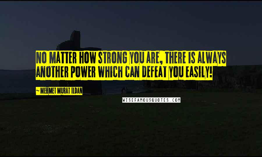 Mehmet Murat Ildan Quotes: No matter how strong you are, there is always another power which can defeat you easily!