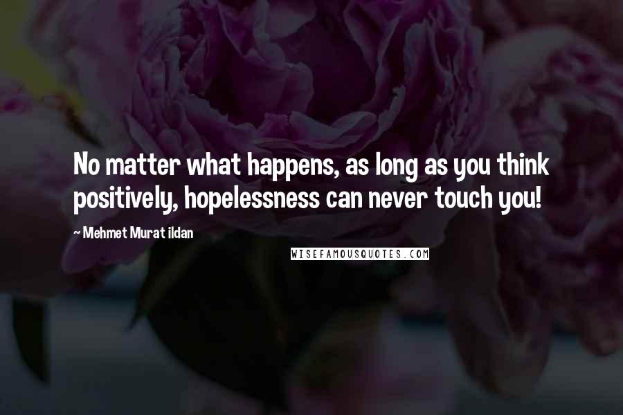 Mehmet Murat Ildan Quotes: No matter what happens, as long as you think positively, hopelessness can never touch you!