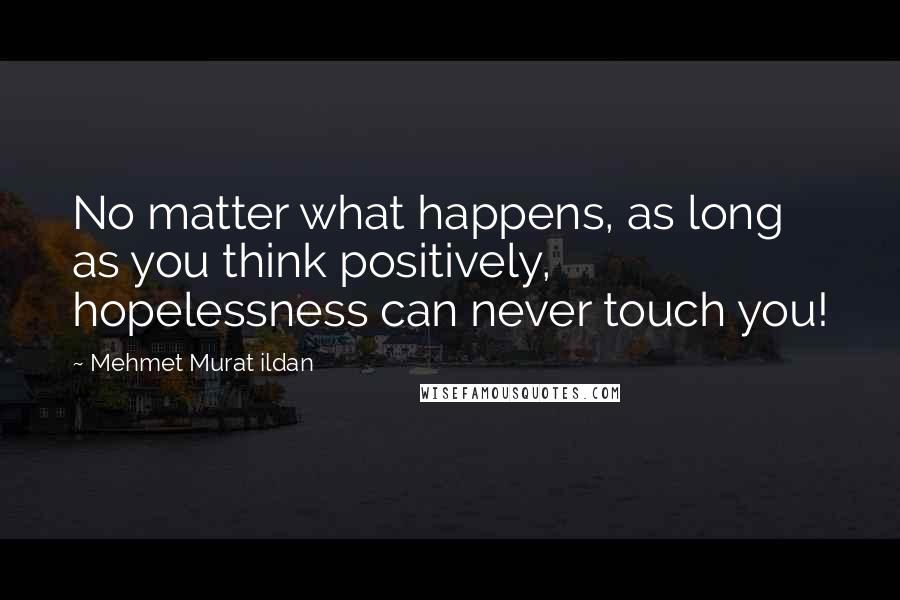 Mehmet Murat Ildan Quotes: No matter what happens, as long as you think positively, hopelessness can never touch you!