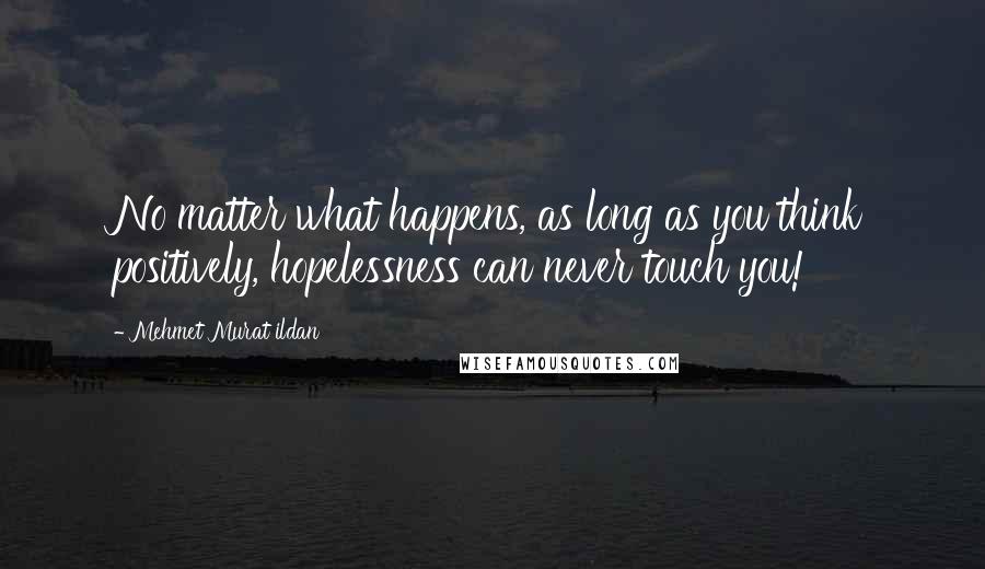 Mehmet Murat Ildan Quotes: No matter what happens, as long as you think positively, hopelessness can never touch you!