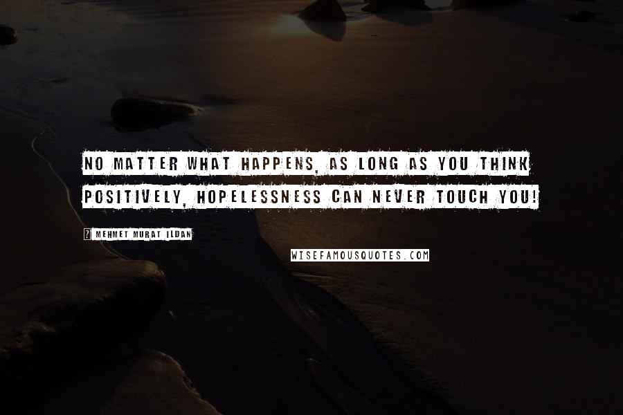 Mehmet Murat Ildan Quotes: No matter what happens, as long as you think positively, hopelessness can never touch you!