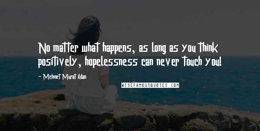 Mehmet Murat Ildan Quotes: No matter what happens, as long as you think positively, hopelessness can never touch you!