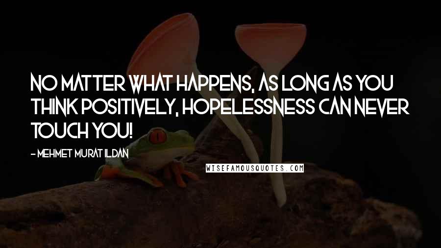 Mehmet Murat Ildan Quotes: No matter what happens, as long as you think positively, hopelessness can never touch you!