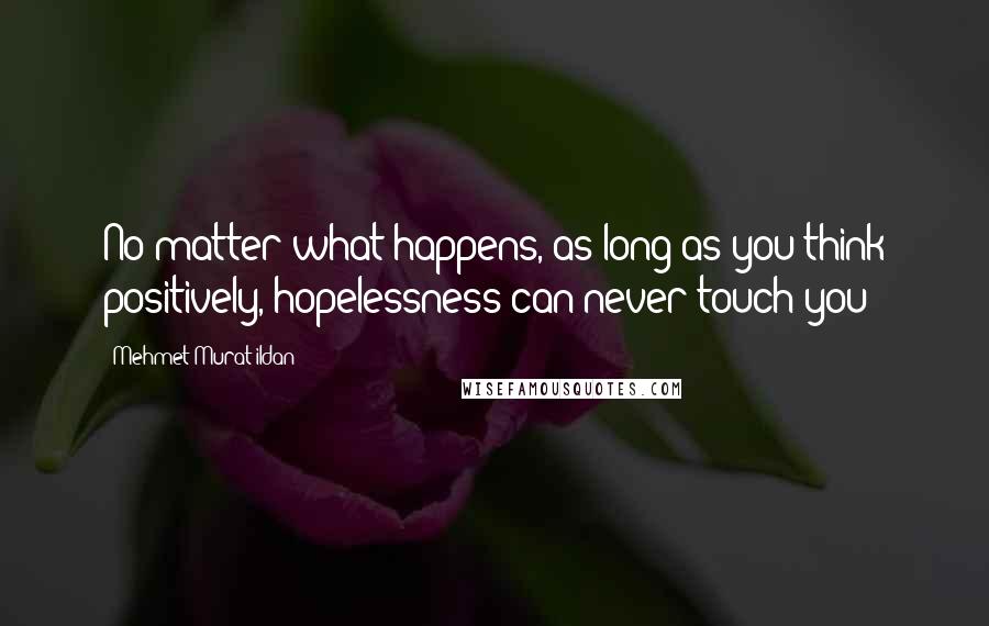 Mehmet Murat Ildan Quotes: No matter what happens, as long as you think positively, hopelessness can never touch you!