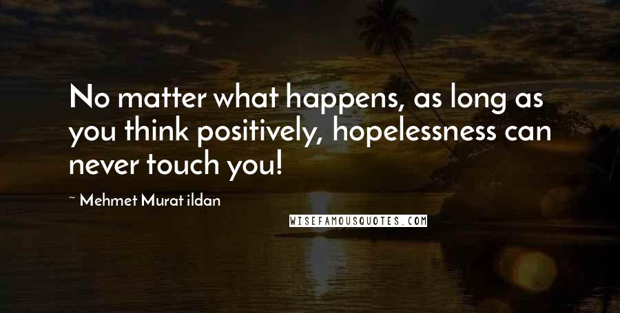 Mehmet Murat Ildan Quotes: No matter what happens, as long as you think positively, hopelessness can never touch you!