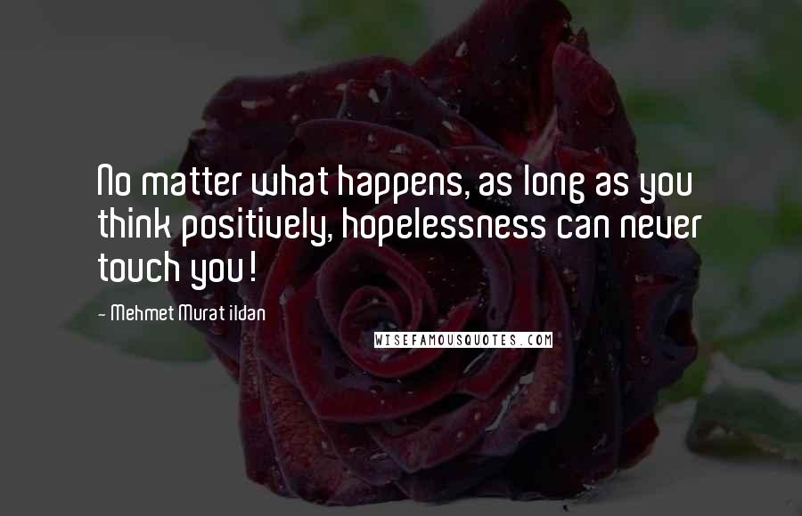 Mehmet Murat Ildan Quotes: No matter what happens, as long as you think positively, hopelessness can never touch you!