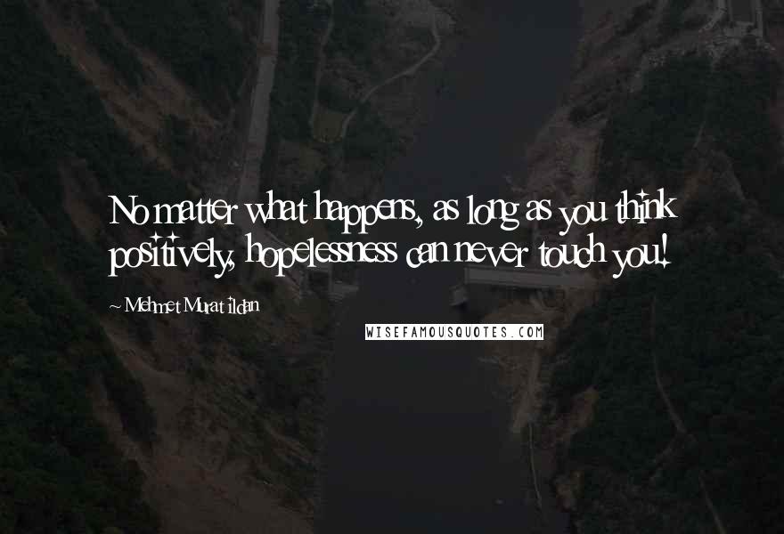 Mehmet Murat Ildan Quotes: No matter what happens, as long as you think positively, hopelessness can never touch you!