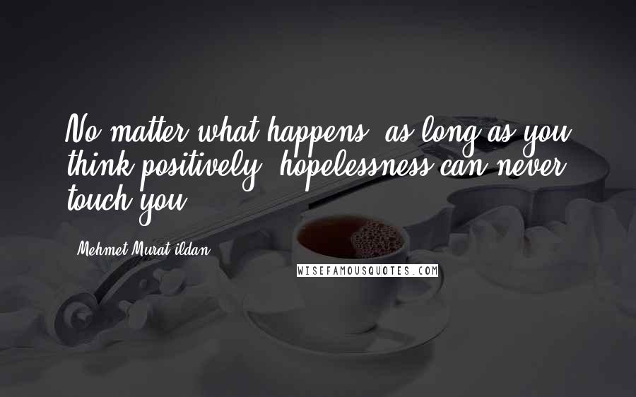 Mehmet Murat Ildan Quotes: No matter what happens, as long as you think positively, hopelessness can never touch you!