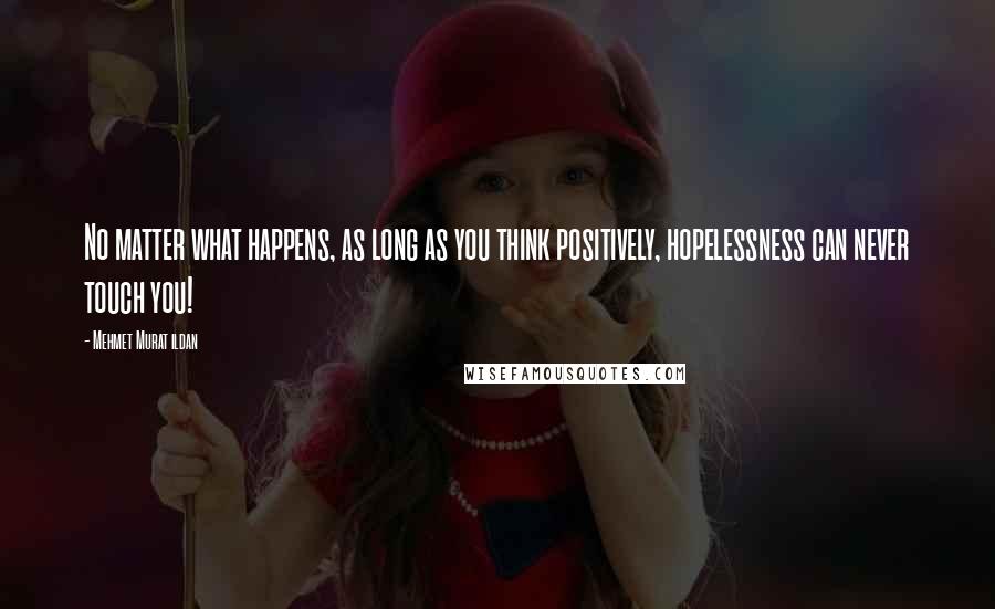 Mehmet Murat Ildan Quotes: No matter what happens, as long as you think positively, hopelessness can never touch you!