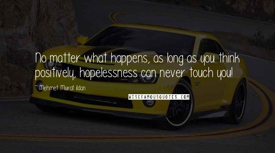 Mehmet Murat Ildan Quotes: No matter what happens, as long as you think positively, hopelessness can never touch you!