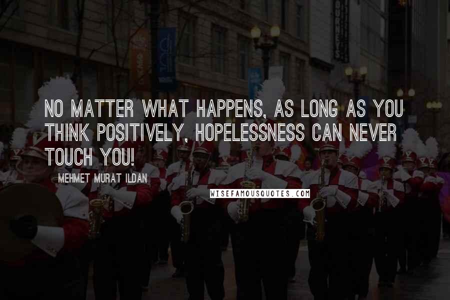 Mehmet Murat Ildan Quotes: No matter what happens, as long as you think positively, hopelessness can never touch you!