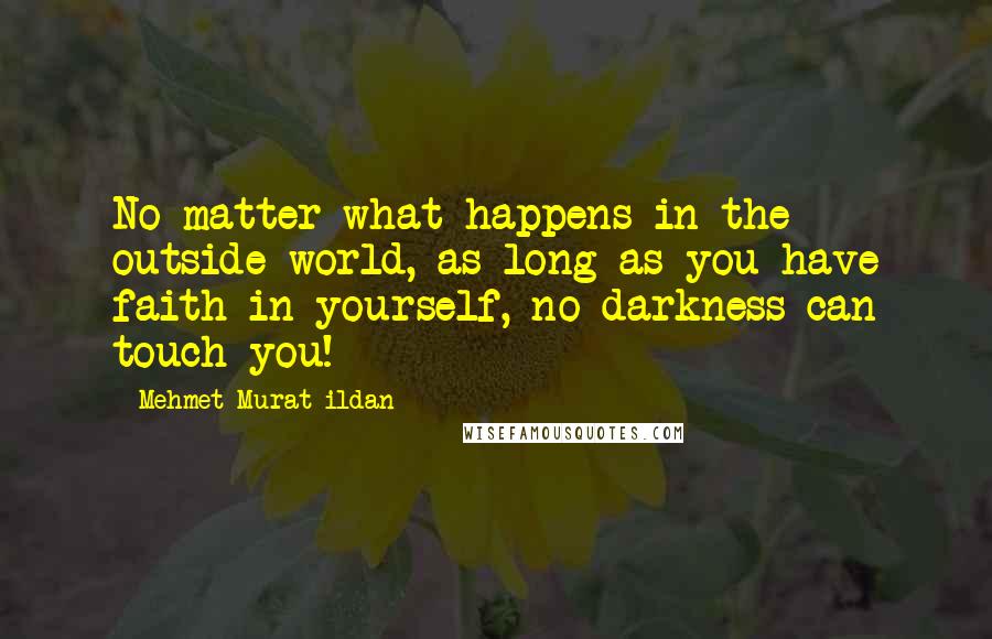 Mehmet Murat Ildan Quotes: No matter what happens in the outside world, as long as you have faith in yourself, no darkness can touch you!