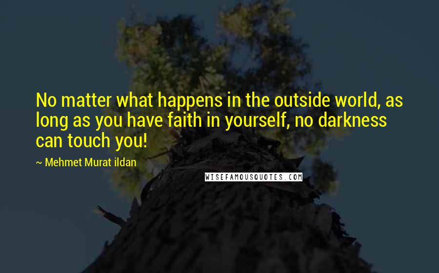 Mehmet Murat Ildan Quotes: No matter what happens in the outside world, as long as you have faith in yourself, no darkness can touch you!