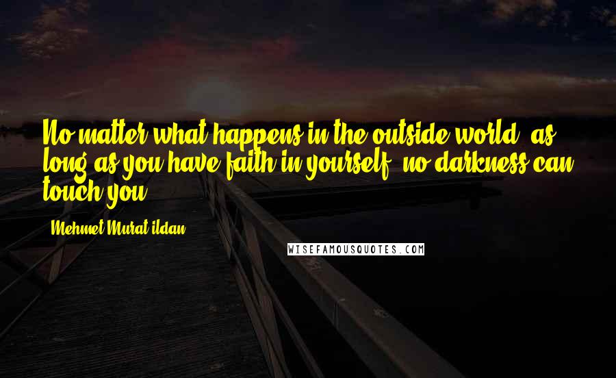 Mehmet Murat Ildan Quotes: No matter what happens in the outside world, as long as you have faith in yourself, no darkness can touch you!