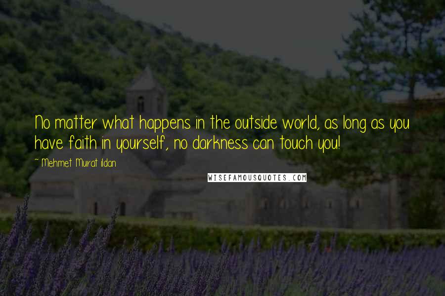 Mehmet Murat Ildan Quotes: No matter what happens in the outside world, as long as you have faith in yourself, no darkness can touch you!
