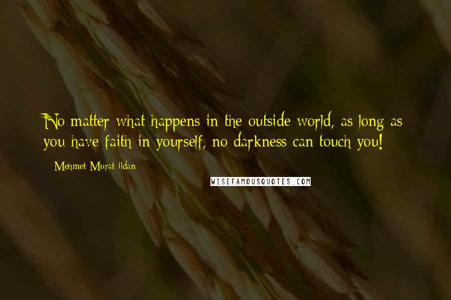 Mehmet Murat Ildan Quotes: No matter what happens in the outside world, as long as you have faith in yourself, no darkness can touch you!