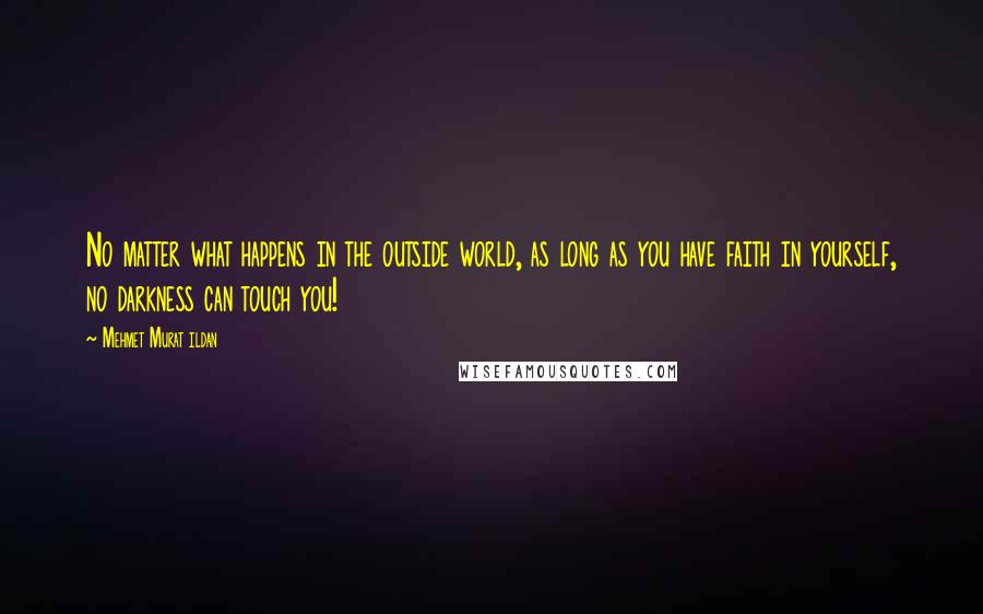 Mehmet Murat Ildan Quotes: No matter what happens in the outside world, as long as you have faith in yourself, no darkness can touch you!