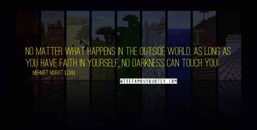 Mehmet Murat Ildan Quotes: No matter what happens in the outside world, as long as you have faith in yourself, no darkness can touch you!