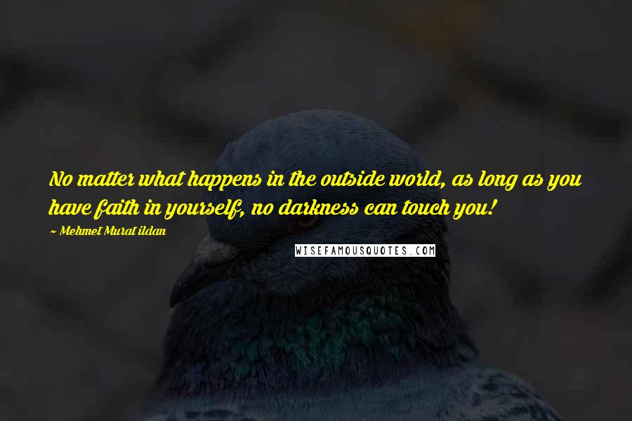 Mehmet Murat Ildan Quotes: No matter what happens in the outside world, as long as you have faith in yourself, no darkness can touch you!