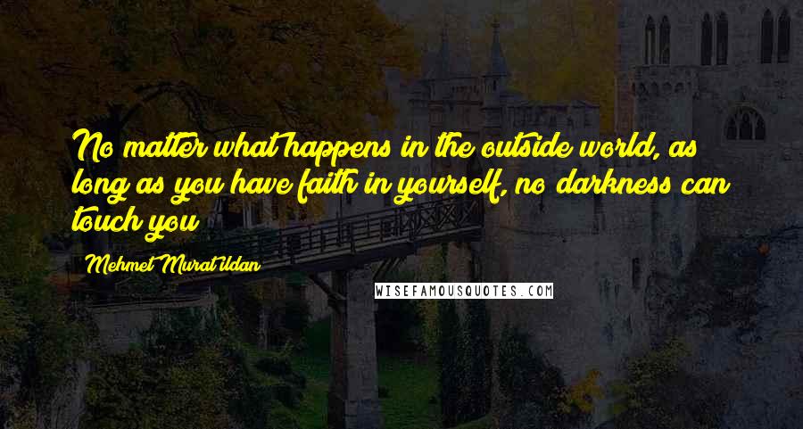 Mehmet Murat Ildan Quotes: No matter what happens in the outside world, as long as you have faith in yourself, no darkness can touch you!