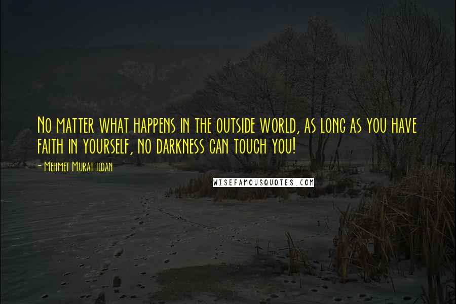 Mehmet Murat Ildan Quotes: No matter what happens in the outside world, as long as you have faith in yourself, no darkness can touch you!