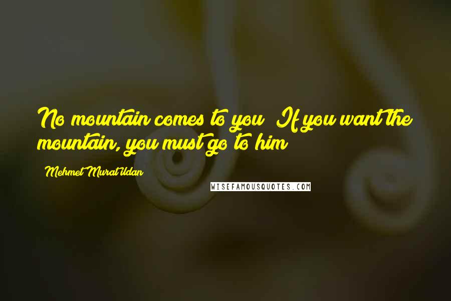 Mehmet Murat Ildan Quotes: No mountain comes to you! If you want the mountain, you must go to him!