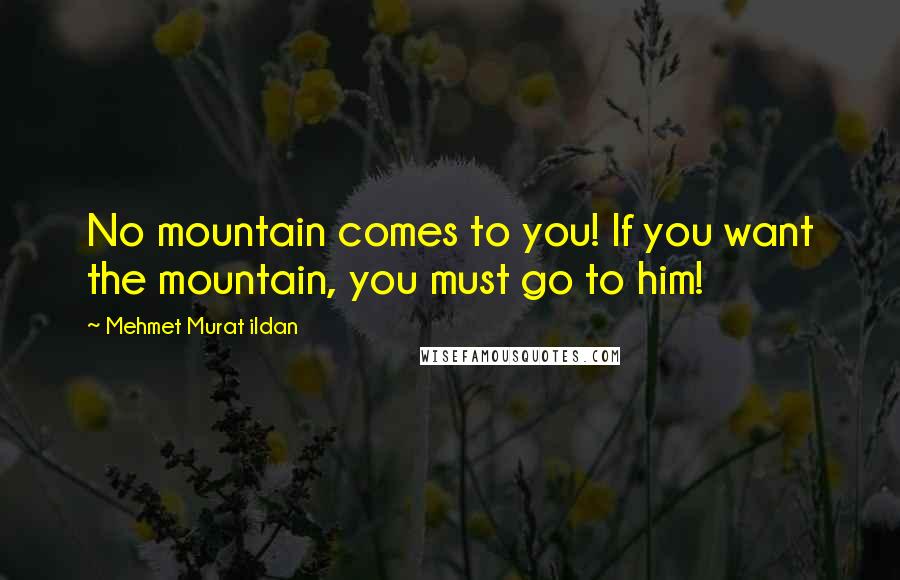 Mehmet Murat Ildan Quotes: No mountain comes to you! If you want the mountain, you must go to him!