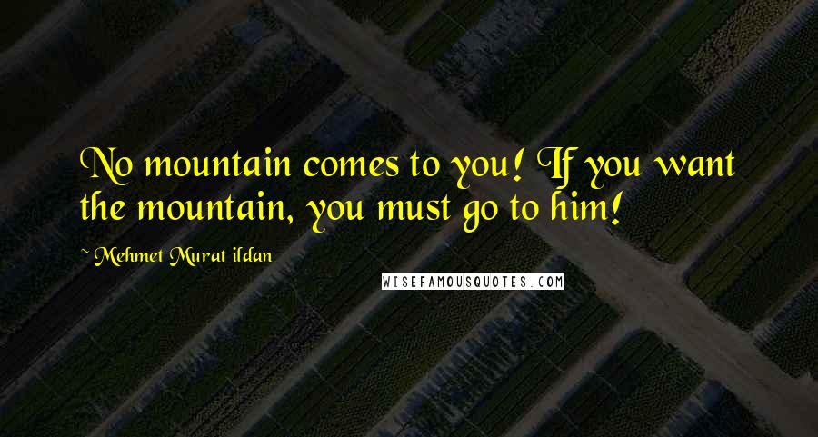 Mehmet Murat Ildan Quotes: No mountain comes to you! If you want the mountain, you must go to him!