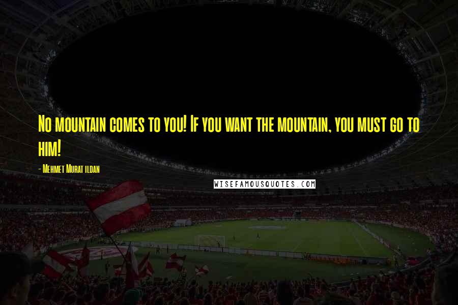 Mehmet Murat Ildan Quotes: No mountain comes to you! If you want the mountain, you must go to him!