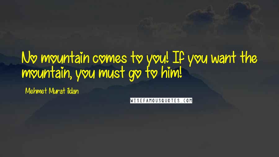 Mehmet Murat Ildan Quotes: No mountain comes to you! If you want the mountain, you must go to him!