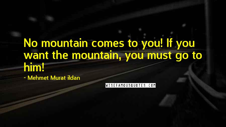 Mehmet Murat Ildan Quotes: No mountain comes to you! If you want the mountain, you must go to him!