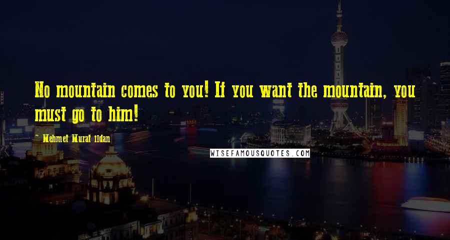 Mehmet Murat Ildan Quotes: No mountain comes to you! If you want the mountain, you must go to him!