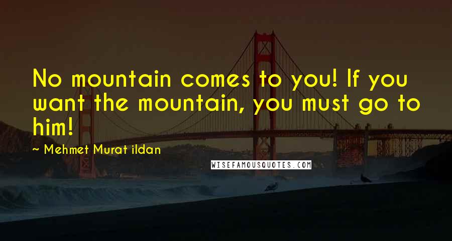 Mehmet Murat Ildan Quotes: No mountain comes to you! If you want the mountain, you must go to him!