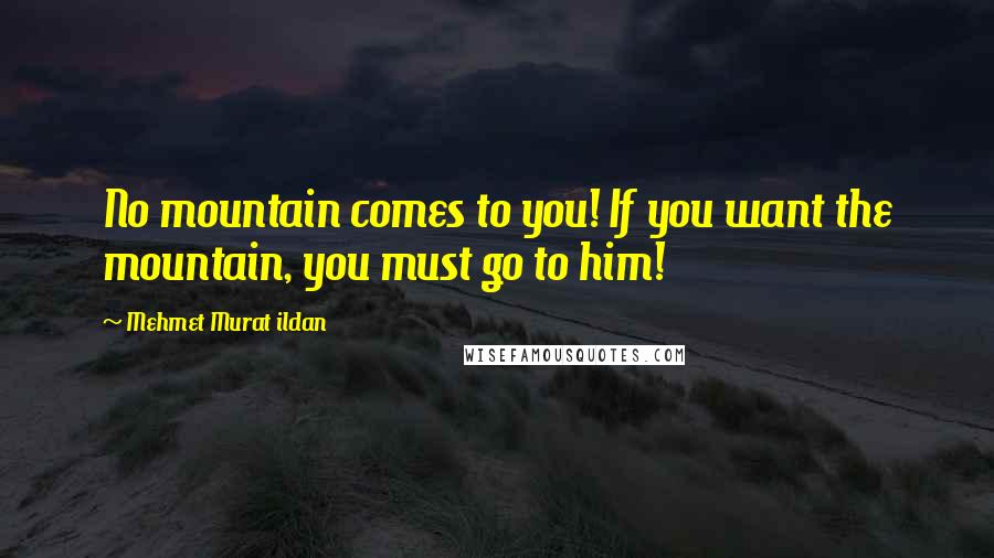 Mehmet Murat Ildan Quotes: No mountain comes to you! If you want the mountain, you must go to him!