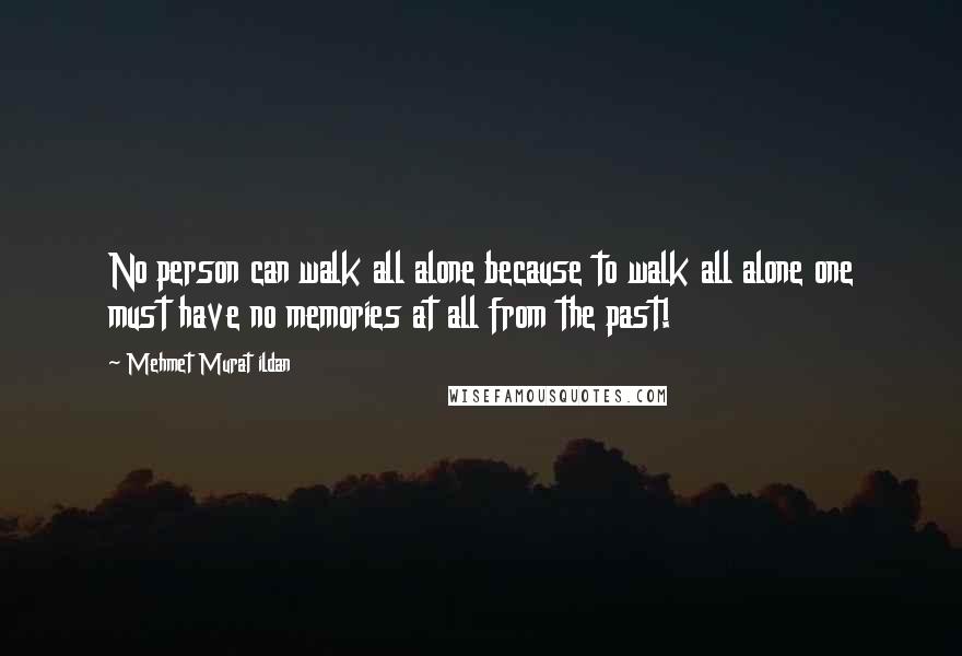 Mehmet Murat Ildan Quotes: No person can walk all alone because to walk all alone one must have no memories at all from the past!